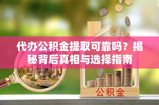 舒兰代办公积金提取可靠吗？揭秘背后真相与选择指南