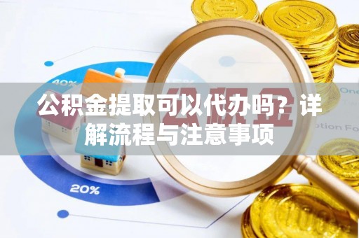 舒兰公积金提取可以代办吗？详解流程与注意事项