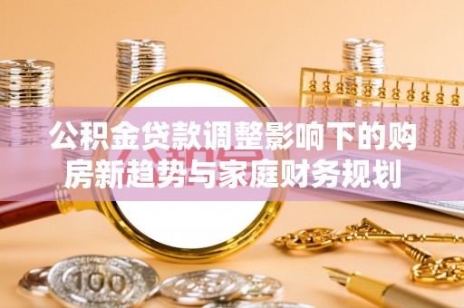 舒兰公积金贷款调整影响下的购房新趋势与家庭财务规划