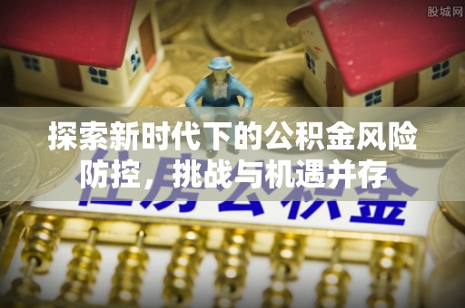 舒兰探索新时代下的公积金风险防控，挑战与机遇并存