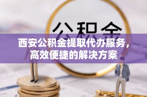 舒兰西安公积金提取代办服务，高效便捷的解决方案