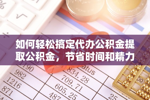 舒兰如何轻松搞定代办公积金提取公积金，节省时间和精力的秘密武器