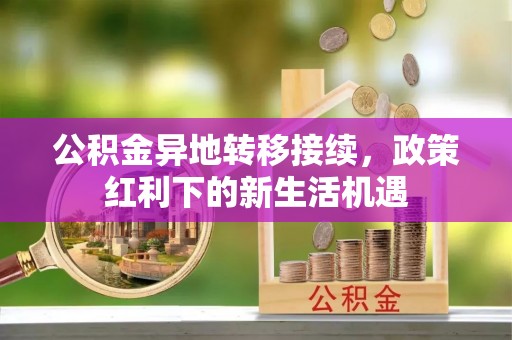 舒兰公积金异地转移接续，政策红利下的新生活机遇