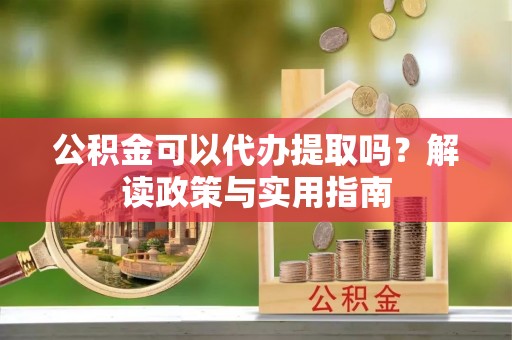 舒兰公积金可以代办提取吗？解读政策与实用指南