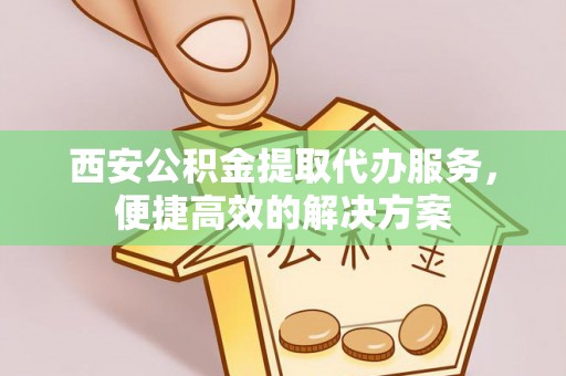 舒兰西安公积金提取代办服务，便捷高效的解决方案