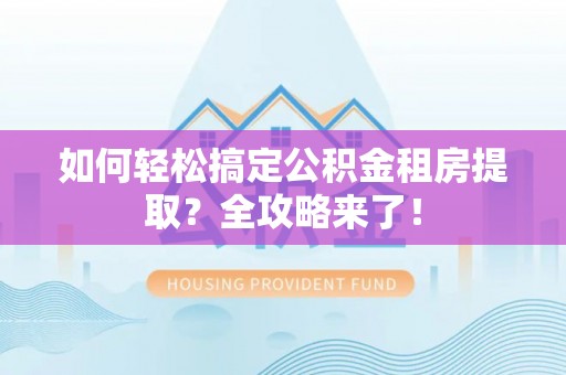 舒兰如何轻松搞定公积金租房提取？全攻略来了！