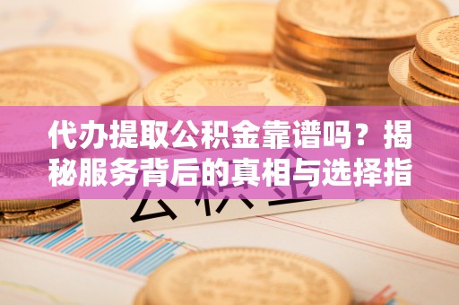 舒兰代办提取公积金靠谱吗？揭秘服务背后的真相与选择指南