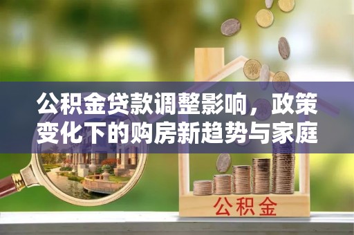 舒兰公积金贷款调整影响，政策变化下的购房新趋势与家庭财务规划