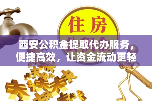 舒兰西安公积金提取代办服务，便捷高效，让资金流动更轻松