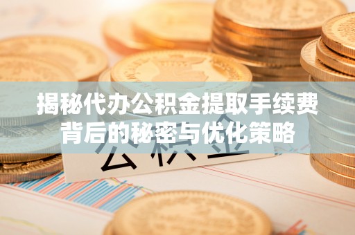 舒兰揭秘代办公积金提取手续费背后的秘密与优化策略