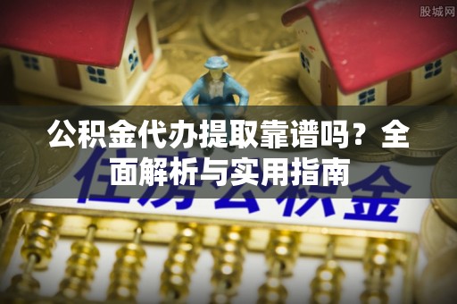 舒兰公积金代办提取靠谱吗？全面解析与实用指南