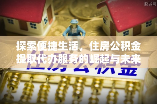 舒兰探索便捷生活，住房公积金提取代办服务的崛起与未来趋势