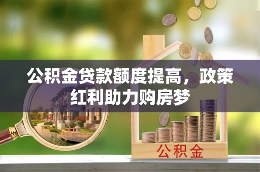 舒兰公积金贷款额度提高，政策红利助力购房梦