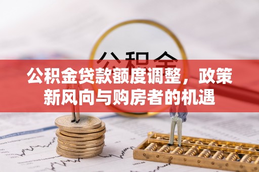 舒兰公积金贷款额度调整，政策新风向与购房者的机遇