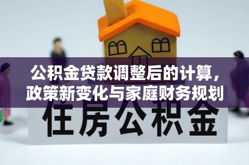 舒兰公积金贷款调整后的计算，政策新变化与家庭财务规划