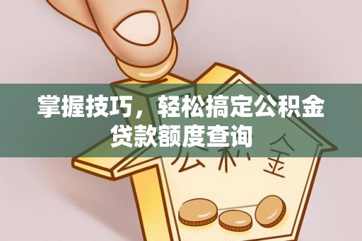舒兰掌握技巧，轻松搞定公积金贷款额度查询