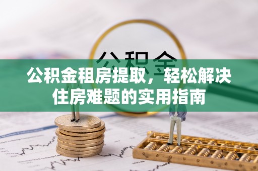 舒兰公积金租房提取，轻松解决住房难题的实用指南