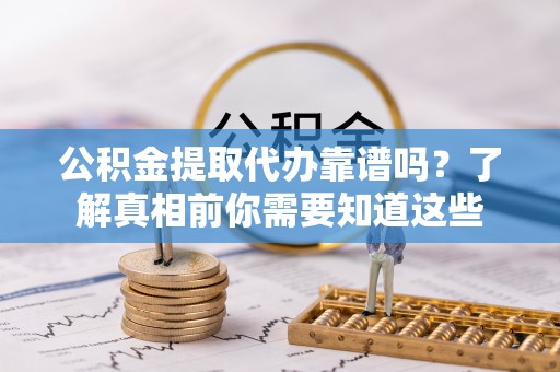 舒兰公积金提取代办靠谱吗？了解真相前你需要知道这些