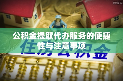 舒兰公积金提取代办服务的便捷性与注意事项