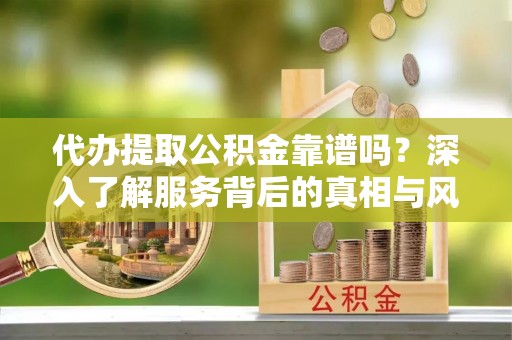 舒兰代办提取公积金靠谱吗？深入了解服务背后的真相与风险