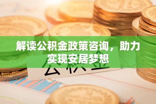 舒兰解读公积金政策咨询，助力实现安居梦想