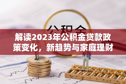 舒兰解读2023年公积金贷款政策变化，新趋势与家庭理财规划