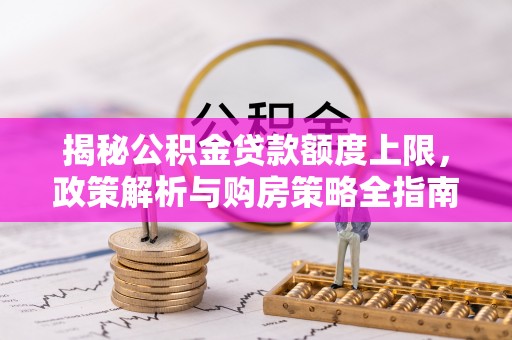 舒兰揭秘公积金贷款额度上限，政策解析与购房策略全指南
