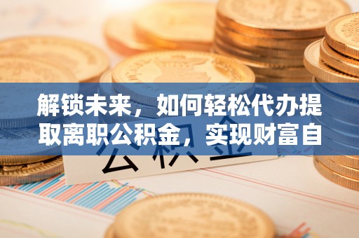 舒兰解锁未来，如何轻松代办提取离职公积金，实现财富自由的第一步