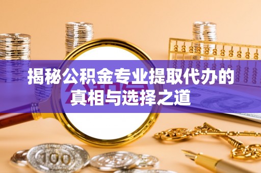 舒兰揭秘公积金专业提取代办的真相与选择之道