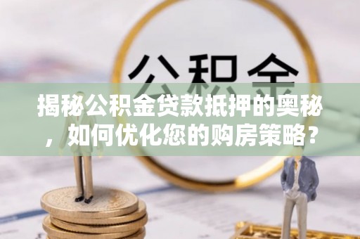 舒兰揭秘公积金贷款抵押的奥秘，如何优化您的购房策略？