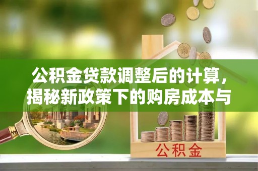 舒兰公积金贷款调整后的计算，揭秘新政策下的购房成本与规划策略