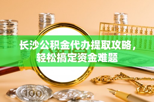 舒兰长沙公积金代办提取攻略，轻松搞定资金难题
