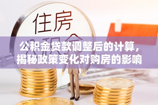 舒兰公积金贷款调整后的计算，揭秘政策变化对购房的影响