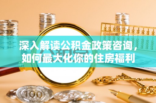 舒兰深入解读公积金政策咨询，如何最大化你的住房福利