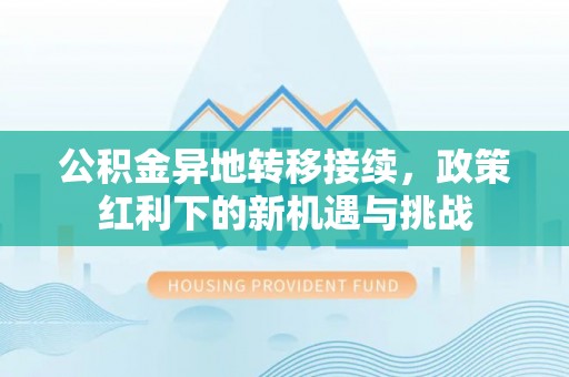 舒兰公积金异地转移接续，政策红利下的新机遇与挑战