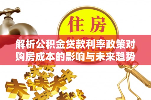 舒兰解析公积金贷款利率政策对购房成本的影响与未来趋势