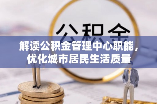 舒兰解读公积金管理中心职能，优化城市居民生活质量