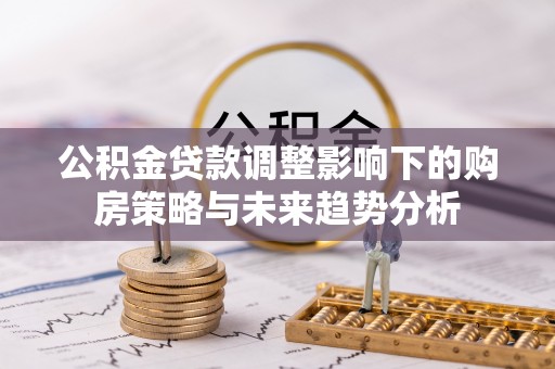 舒兰公积金贷款调整影响下的购房策略与未来趋势分析