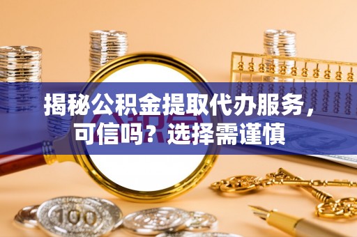 舒兰揭秘公积金提取代办服务，可信吗？选择需谨慎