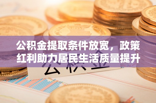 舒兰公积金提取条件放宽，政策红利助力居民生活质量提升