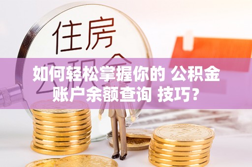 舒兰如何轻松掌握你的 公积金账户余额查询 技巧？