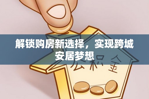舒兰解锁购房新选择，实现跨城安居梦想