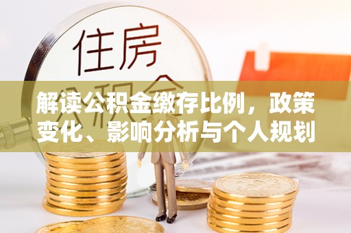 舒兰解读公积金缴存比例，政策变化、影响分析与个人规划