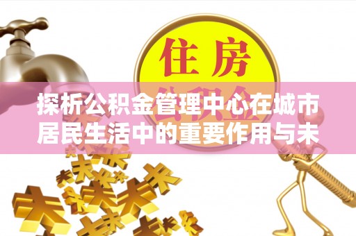 舒兰探析公积金管理中心在城市居民生活中的重要作用与未来发展趋势