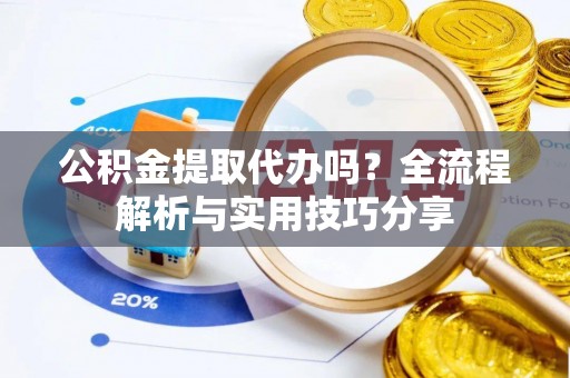 舒兰公积金提取代办吗？全流程解析与实用技巧分享