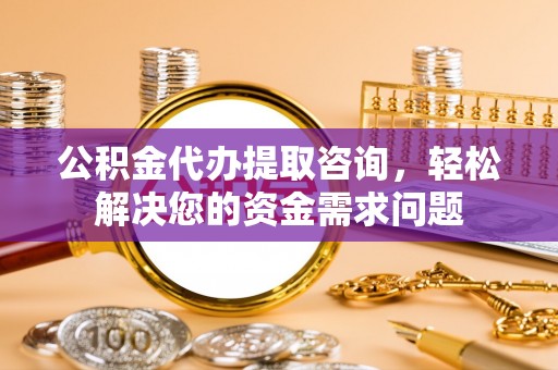 舒兰公积金代办提取咨询，轻松解决您的资金需求问题
