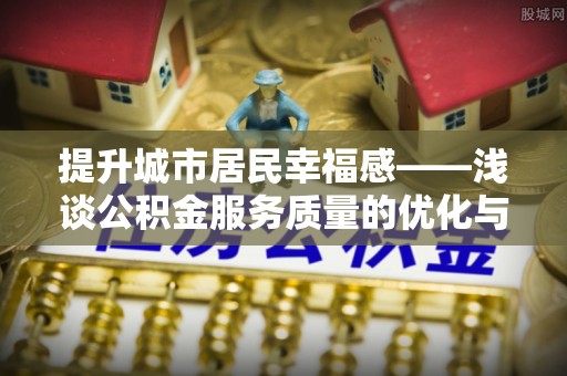 舒兰提升城市居民幸福感——浅谈公积金服务质量的优化与未来