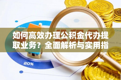 舒兰如何高效办理公积金代办提取业务？全面解析与实用指南