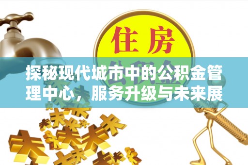 舒兰探秘现代城市中的公积金管理中心，服务升级与未来展望