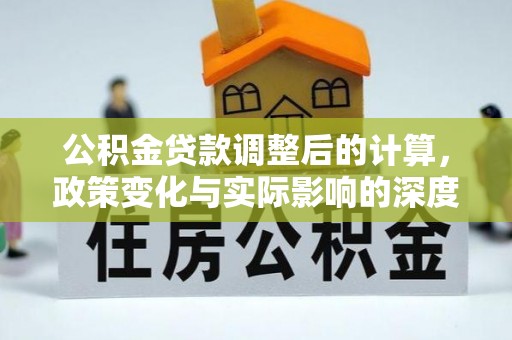 舒兰公积金贷款调整后的计算，政策变化与实际影响的深度解析
